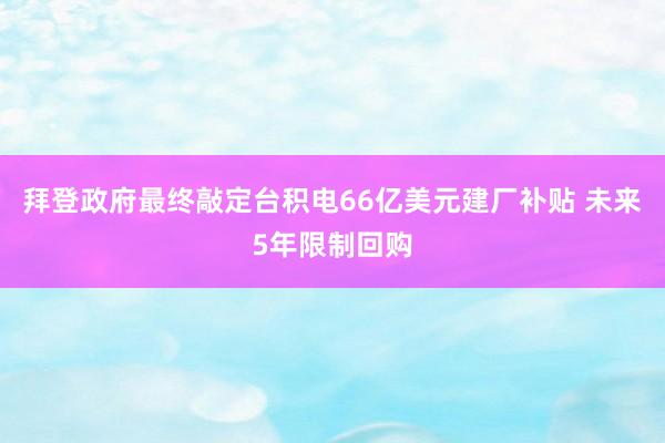 拜登政府最终敲定台积电66亿美元建厂补贴 未来5年限制回购