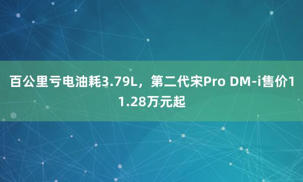 百公里亏电油耗3.79L，第二代宋Pro DM-i售价11.28万元起